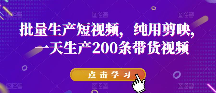 批量生产短视频，纯用剪映，一天生产200条带货视频瀚萌资源网-网赚网-网赚项目网-虚拟资源网-国学资源网-易学资源网-本站有全网最新网赚项目-易学课程资源-中医课程资源的在线下载网站！瀚萌资源网