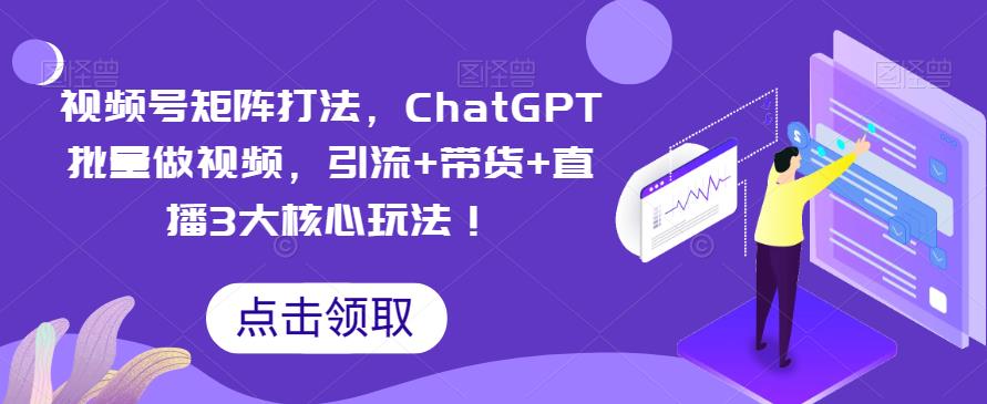 视频号矩阵打法，ChatGPT批量做视频，引流+带货+直播3大核心玩法！瀚萌资源网-网赚网-网赚项目网-虚拟资源网-国学资源网-易学资源网-本站有全网最新网赚项目-易学课程资源-中医课程资源的在线下载网站！瀚萌资源网