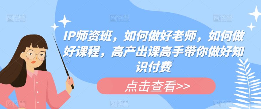 IP师资班，如何做好老师，如何做好课程，高产出课高手带你做好知识付费瀚萌资源网-网赚网-网赚项目网-虚拟资源网-国学资源网-易学资源网-本站有全网最新网赚项目-易学课程资源-中医课程资源的在线下载网站！瀚萌资源网