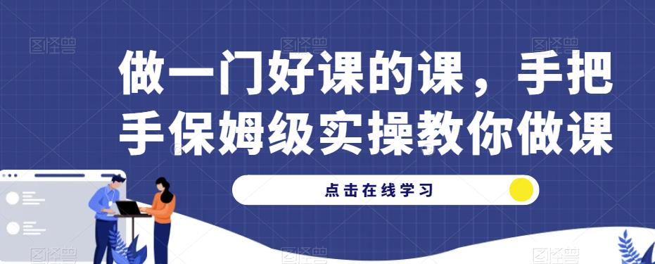 做一门好课的课，手把手保姆级实操教你做课瀚萌资源网-网赚网-网赚项目网-虚拟资源网-国学资源网-易学资源网-本站有全网最新网赚项目-易学课程资源-中医课程资源的在线下载网站！瀚萌资源网