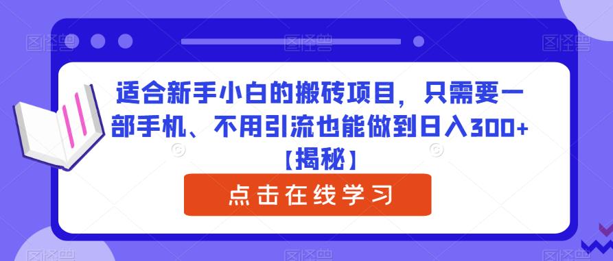 适合新手小白的搬砖项目，只需要一部手机、不用引流也能做到日入300+【揭秘】瀚萌资源网-网赚网-网赚项目网-虚拟资源网-国学资源网-易学资源网-本站有全网最新网赚项目-易学课程资源-中医课程资源的在线下载网站！瀚萌资源网