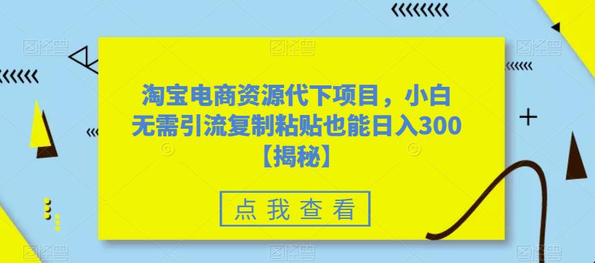 淘宝电商资源代下项目，小白无需引流复制粘贴也能日入300＋【揭秘】瀚萌资源网-网赚网-网赚项目网-虚拟资源网-国学资源网-易学资源网-本站有全网最新网赚项目-易学课程资源-中医课程资源的在线下载网站！瀚萌资源网