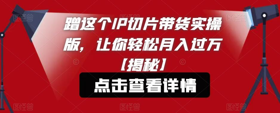 蹭这个IP切片带货实操版，让你轻松月入过万【揭秘】瀚萌资源网-网赚网-网赚项目网-虚拟资源网-国学资源网-易学资源网-本站有全网最新网赚项目-易学课程资源-中医课程资源的在线下载网站！瀚萌资源网