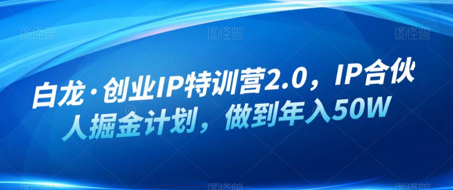 白龙·创业IP特训营2.0，IP合伙人掘金计划，做到年入50W瀚萌资源网-网赚网-网赚项目网-虚拟资源网-国学资源网-易学资源网-本站有全网最新网赚项目-易学课程资源-中医课程资源的在线下载网站！瀚萌资源网