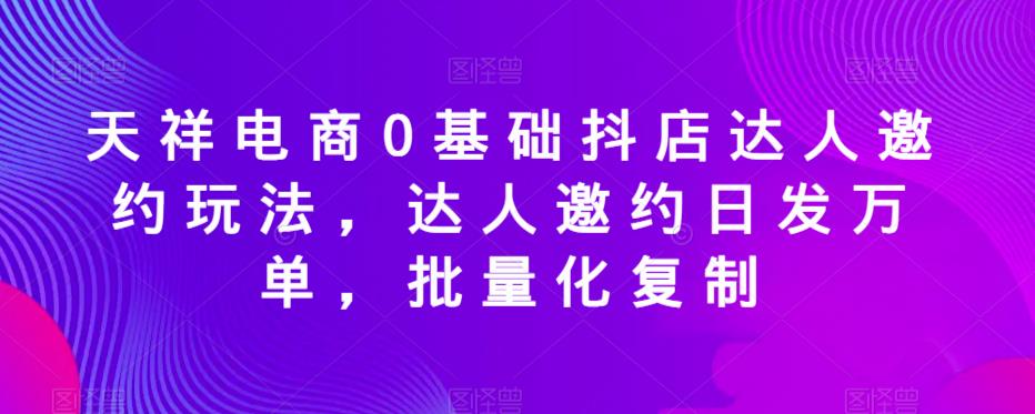 天祥电商0基础抖店达人邀约玩法，达人邀约日发万单，批量化复制瀚萌资源网-网赚网-网赚项目网-虚拟资源网-国学资源网-易学资源网-本站有全网最新网赚项目-易学课程资源-中医课程资源的在线下载网站！瀚萌资源网