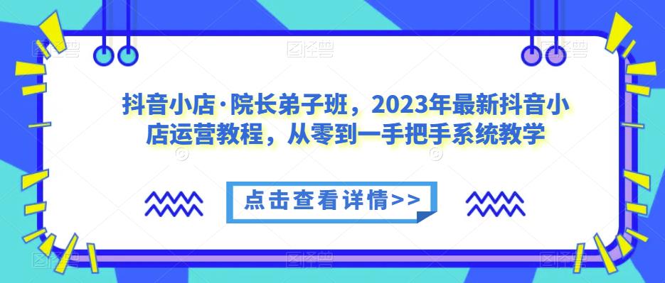 抖音小店·院长弟子班，2023年最新抖音小店运营教程，从零到一手把手系统教学瀚萌资源网-网赚网-网赚项目网-虚拟资源网-国学资源网-易学资源网-本站有全网最新网赚项目-易学课程资源-中医课程资源的在线下载网站！瀚萌资源网