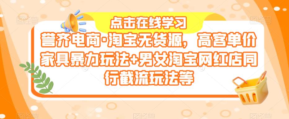 誉齐电商·淘宝无货源，高客单价家具暴力玩法+男女淘宝网红店同行截流玩法等瀚萌资源网-网赚网-网赚项目网-虚拟资源网-国学资源网-易学资源网-本站有全网最新网赚项目-易学课程资源-中医课程资源的在线下载网站！瀚萌资源网