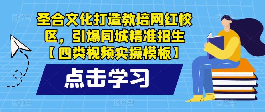 圣合文化打造教培网红校区，引爆同城精准招生【四类视频实操模板】瀚萌资源网-网赚网-网赚项目网-虚拟资源网-国学资源网-易学资源网-本站有全网最新网赚项目-易学课程资源-中医课程资源的在线下载网站！瀚萌资源网