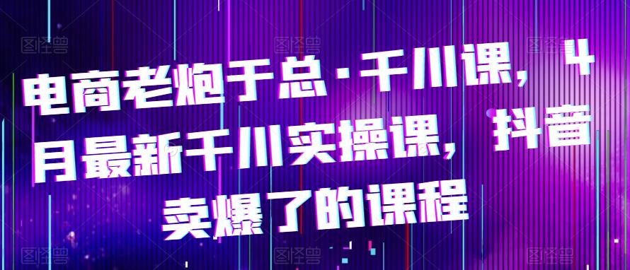 电商老炮于总·千川课，最新千川实操课，抖音卖爆了的课程瀚萌资源网-网赚网-网赚项目网-虚拟资源网-国学资源网-易学资源网-本站有全网最新网赚项目-易学课程资源-中医课程资源的在线下载网站！瀚萌资源网