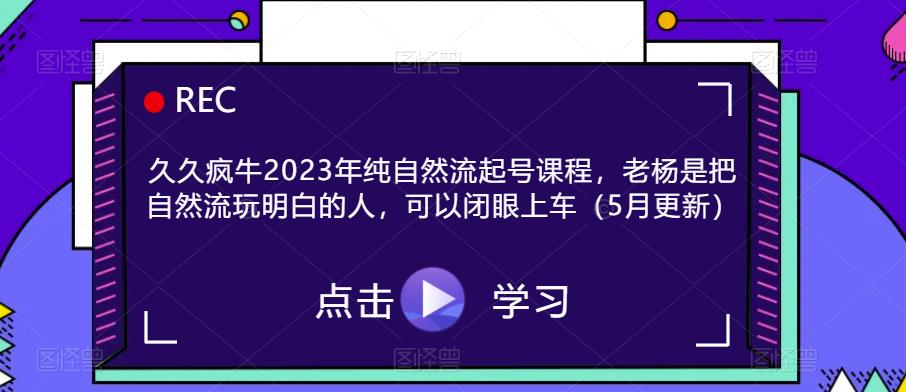 久久疯牛2023年纯自然流起号课程，老杨是把自然流玩明白的人，可以闭眼上车（5月更新）瀚萌资源网-网赚网-网赚项目网-虚拟资源网-国学资源网-易学资源网-本站有全网最新网赚项目-易学课程资源-中医课程资源的在线下载网站！瀚萌资源网