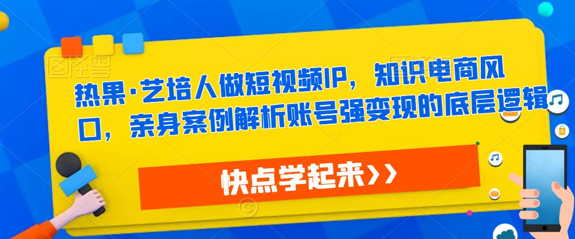 热果·艺培人做短视频IP，知识电商风口，亲身案例解析账号强变现的底层逻辑瀚萌资源网-网赚网-网赚项目网-虚拟资源网-国学资源网-易学资源网-本站有全网最新网赚项目-易学课程资源-中医课程资源的在线下载网站！瀚萌资源网