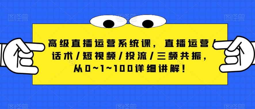 高级直播运营系统课，直播运营/话术/短视频/投流/三频共振，从0~1~100详细讲解！瀚萌资源网-网赚网-网赚项目网-虚拟资源网-国学资源网-易学资源网-本站有全网最新网赚项目-易学课程资源-中医课程资源的在线下载网站！瀚萌资源网