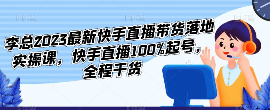 李总2023最新快手直播带货落地实操课，快手直播100%起号，全程干货瀚萌资源网-网赚网-网赚项目网-虚拟资源网-国学资源网-易学资源网-本站有全网最新网赚项目-易学课程资源-中医课程资源的在线下载网站！瀚萌资源网