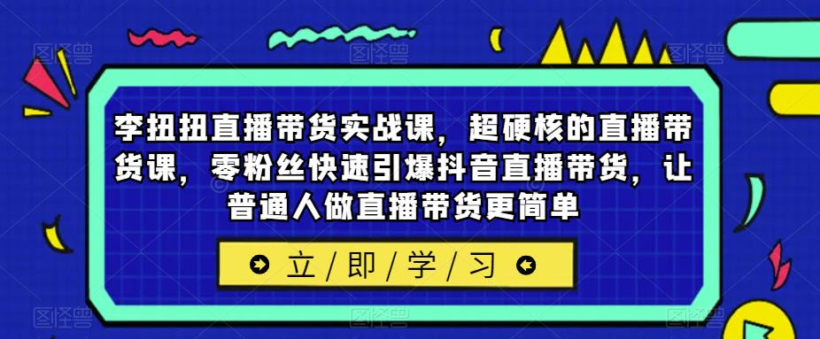 李扭扭直播带货实战课，超硬核的直播带货课，零粉丝快速引爆抖音直播带货，让普通人做直播带货更简单瀚萌资源网-网赚网-网赚项目网-虚拟资源网-国学资源网-易学资源网-本站有全网最新网赚项目-易学课程资源-中医课程资源的在线下载网站！瀚萌资源网