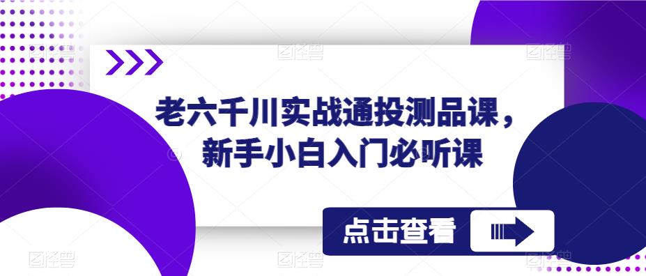 老六千川实战通投测品课，新手小白入门必听课瀚萌资源网-网赚网-网赚项目网-虚拟资源网-国学资源网-易学资源网-本站有全网最新网赚项目-易学课程资源-中医课程资源的在线下载网站！瀚萌资源网