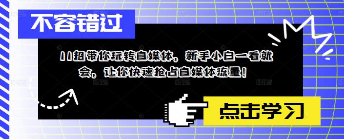 11招带你玩转自媒体，新手小白一看就会，让你快速抢占自媒体流量！瀚萌资源网-网赚网-网赚项目网-虚拟资源网-国学资源网-易学资源网-本站有全网最新网赚项目-易学课程资源-中医课程资源的在线下载网站！瀚萌资源网