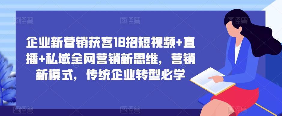 企业新营销获客18招短视频+直播+私域全网营销新思维，营销新模式，传统企业转型必学瀚萌资源网-网赚网-网赚项目网-虚拟资源网-国学资源网-易学资源网-本站有全网最新网赚项目-易学课程资源-中医课程资源的在线下载网站！瀚萌资源网