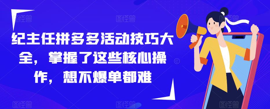 纪主任拼多多活动技巧大全，掌握了这些核心操作，想不爆单都难瀚萌资源网-网赚网-网赚项目网-虚拟资源网-国学资源网-易学资源网-本站有全网最新网赚项目-易学课程资源-中医课程资源的在线下载网站！瀚萌资源网