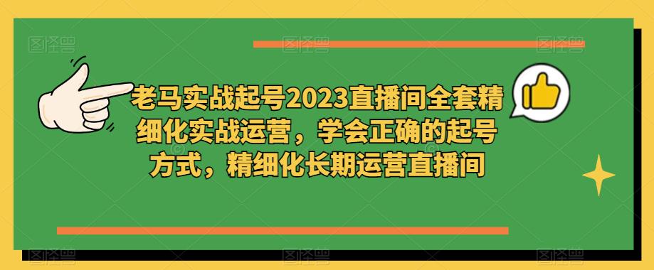 老马实战起号2023直播间全套精细化实战运营，学会正确的起号方式，精细化长期运营直播间瀚萌资源网-网赚网-网赚项目网-虚拟资源网-国学资源网-易学资源网-本站有全网最新网赚项目-易学课程资源-中医课程资源的在线下载网站！瀚萌资源网