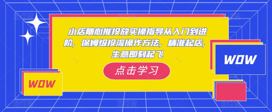 小店随心推投放实操指导从入门到进阶，保姆级投流操作方法，精准起店，生意即刻起飞瀚萌资源网-网赚网-网赚项目网-虚拟资源网-国学资源网-易学资源网-本站有全网最新网赚项目-易学课程资源-中医课程资源的在线下载网站！瀚萌资源网