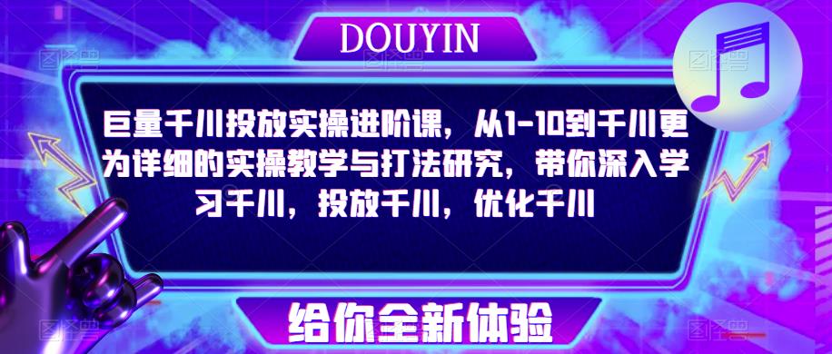 巨量千川投放实操进阶课，从1-10到千川更为详细的实操教学与打法研究，带你深入学习千川，投放千川，优化千川瀚萌资源网-网赚网-网赚项目网-虚拟资源网-国学资源网-易学资源网-本站有全网最新网赚项目-易学课程资源-中医课程资源的在线下载网站！瀚萌资源网