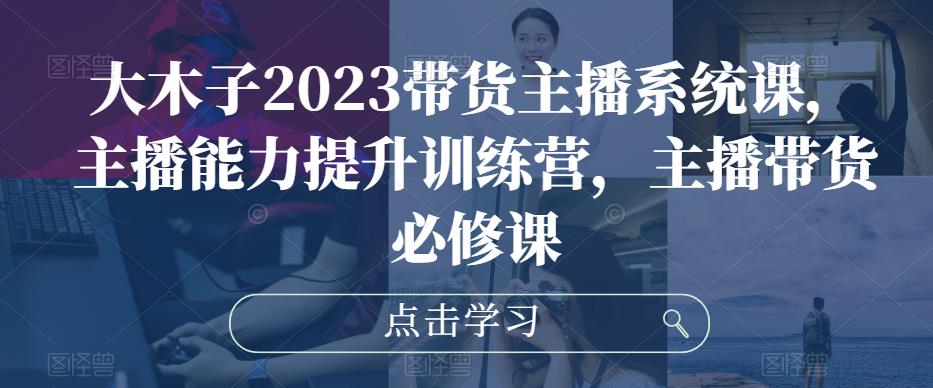 大木子2023带货主播系统课，主播能力提升训练营，主播带货必修课瀚萌资源网-网赚网-网赚项目网-虚拟资源网-国学资源网-易学资源网-本站有全网最新网赚项目-易学课程资源-中医课程资源的在线下载网站！瀚萌资源网