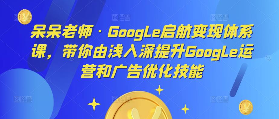 呆呆老师·Google启航变现体系课，带你由浅入深提升Google运营和广告优化技能瀚萌资源网-网赚网-网赚项目网-虚拟资源网-国学资源网-易学资源网-本站有全网最新网赚项目-易学课程资源-中医课程资源的在线下载网站！瀚萌资源网