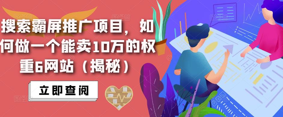 搜索霸屏推广项目，如何做一个能卖10万的权重6网站（揭秘）瀚萌资源网-网赚网-网赚项目网-虚拟资源网-国学资源网-易学资源网-本站有全网最新网赚项目-易学课程资源-中医课程资源的在线下载网站！瀚萌资源网