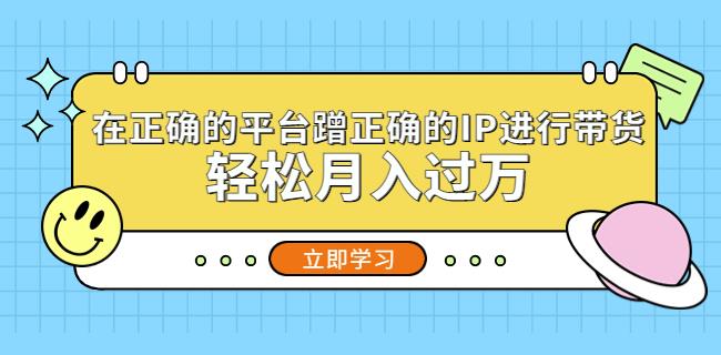 在正确的平台蹭正确的IP进行带货，轻松月入过万瀚萌资源网-网赚网-网赚项目网-虚拟资源网-国学资源网-易学资源网-本站有全网最新网赚项目-易学课程资源-中医课程资源的在线下载网站！瀚萌资源网