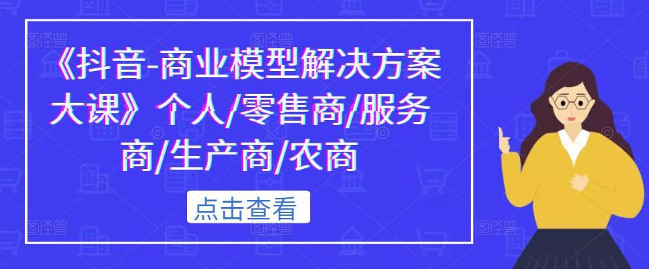 《抖音-商业模型解决方案大课》个人/零售商/服务商/生产商/农商瀚萌资源网-网赚网-网赚项目网-虚拟资源网-国学资源网-易学资源网-本站有全网最新网赚项目-易学课程资源-中医课程资源的在线下载网站！瀚萌资源网