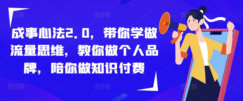 成事心法2.0，带你学做流量思维，教你做个人品牌，陪你做知识付费瀚萌资源网-网赚网-网赚项目网-虚拟资源网-国学资源网-易学资源网-本站有全网最新网赚项目-易学课程资源-中医课程资源的在线下载网站！瀚萌资源网