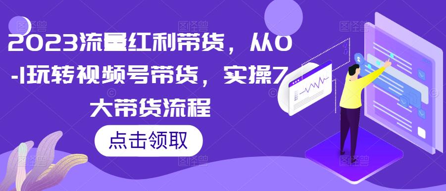 2023流量红利带货，从0-1玩转视频号带货，实操7大带货流程瀚萌资源网-网赚网-网赚项目网-虚拟资源网-国学资源网-易学资源网-本站有全网最新网赚项目-易学课程资源-中医课程资源的在线下载网站！瀚萌资源网