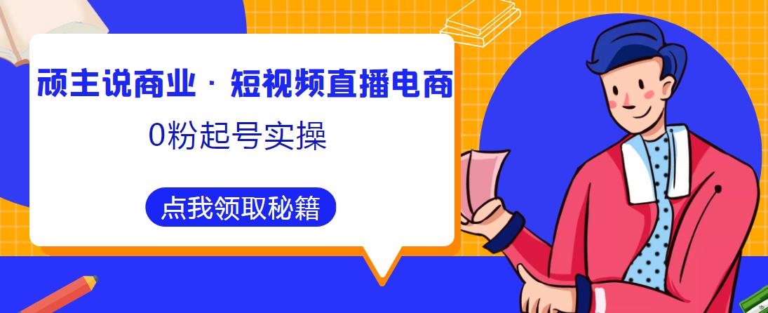 顽主说商业·短视频直播电商0粉起号实操，超800分钟超强实操干活，高效时间、快速落地拿成果瀚萌资源网-网赚网-网赚项目网-虚拟资源网-国学资源网-易学资源网-本站有全网最新网赚项目-易学课程资源-中医课程资源的在线下载网站！瀚萌资源网