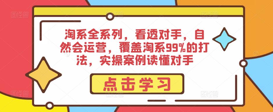 淘系全系列，看透对手，自然会运营，覆盖淘系99%的打法，实操案例读懂对手瀚萌资源网-网赚网-网赚项目网-虚拟资源网-国学资源网-易学资源网-本站有全网最新网赚项目-易学课程资源-中医课程资源的在线下载网站！瀚萌资源网