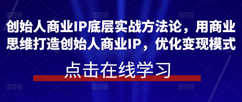 创始人商业IP底层实战方法论，用商业思维打造创始人商业IP，优化变现模式瀚萌资源网-网赚网-网赚项目网-虚拟资源网-国学资源网-易学资源网-本站有全网最新网赚项目-易学课程资源-中医课程资源的在线下载网站！瀚萌资源网