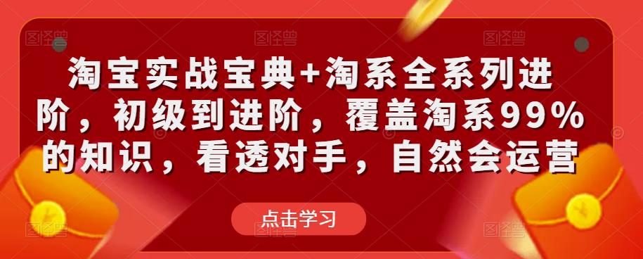 淘宝实战宝典+淘系全系列进阶，初级到进阶，覆盖淘系99%的知识，看透对手，自然会运营瀚萌资源网-网赚网-网赚项目网-虚拟资源网-国学资源网-易学资源网-本站有全网最新网赚项目-易学课程资源-中医课程资源的在线下载网站！瀚萌资源网