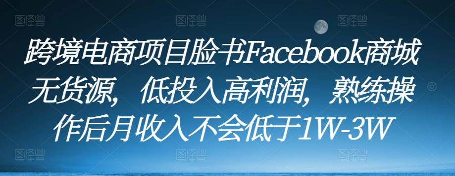 跨境电商项目脸书Facebook商城无货源，低投入高利润，熟练操作后月收入不会低于1W-3W瀚萌资源网-网赚网-网赚项目网-虚拟资源网-国学资源网-易学资源网-本站有全网最新网赚项目-易学课程资源-中医课程资源的在线下载网站！瀚萌资源网