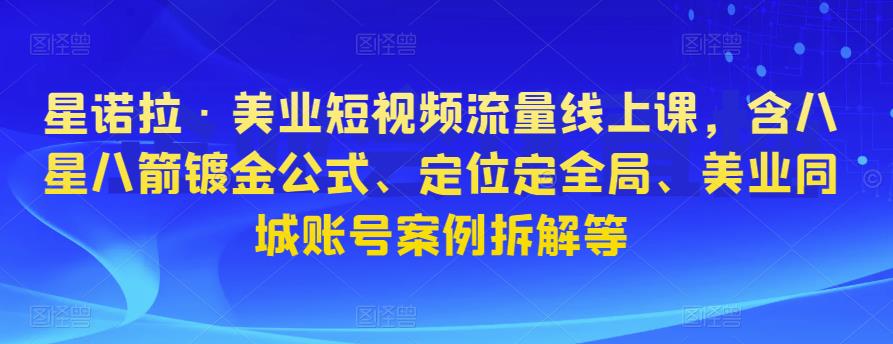 星诺拉·美业短视频流量线上课，含八星八箭镀金公式、定位定全局、美业同城账号案例拆解等瀚萌资源网-网赚网-网赚项目网-虚拟资源网-国学资源网-易学资源网-本站有全网最新网赚项目-易学课程资源-中医课程资源的在线下载网站！瀚萌资源网