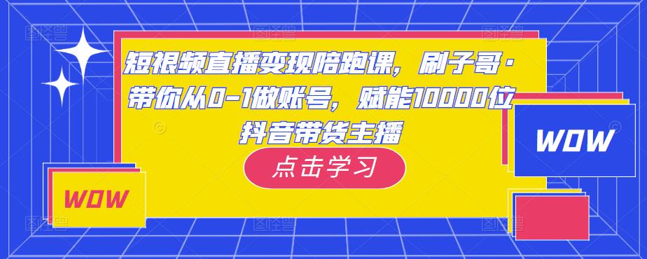 短视频直播变现陪跑课，刷子哥·带你从0-1做账号，赋能10000位抖音带货主播瀚萌资源网-网赚网-网赚项目网-虚拟资源网-国学资源网-易学资源网-本站有全网最新网赚项目-易学课程资源-中医课程资源的在线下载网站！瀚萌资源网