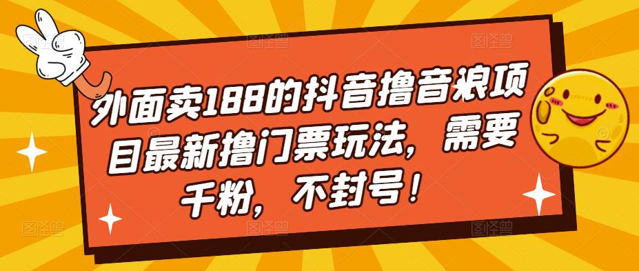 外面卖188的抖音撸音浪项目最新撸门票玩法，需要千粉，不封号！瀚萌资源网-网赚网-网赚项目网-虚拟资源网-国学资源网-易学资源网-本站有全网最新网赚项目-易学课程资源-中医课程资源的在线下载网站！瀚萌资源网