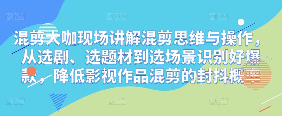 混剪大咖现场讲解混剪思维与操作，从选剧、选题材到选场景识别好爆款，降低影视作品混剪的封抖概率瀚萌资源网-网赚网-网赚项目网-虚拟资源网-国学资源网-易学资源网-本站有全网最新网赚项目-易学课程资源-中医课程资源的在线下载网站！瀚萌资源网