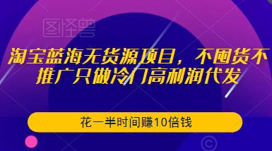 淘宝蓝海无货源项目，不囤货不推广只做冷门高利润代发，花一半时间赚10倍钱瀚萌资源网-网赚网-网赚项目网-虚拟资源网-国学资源网-易学资源网-本站有全网最新网赚项目-易学课程资源-中医课程资源的在线下载网站！瀚萌资源网