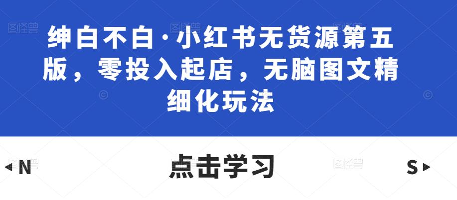 绅白不白·小红书无货源第五版，零投入起店，无脑图文精细化玩法瀚萌资源网-网赚网-网赚项目网-虚拟资源网-国学资源网-易学资源网-本站有全网最新网赚项目-易学课程资源-中医课程资源的在线下载网站！瀚萌资源网