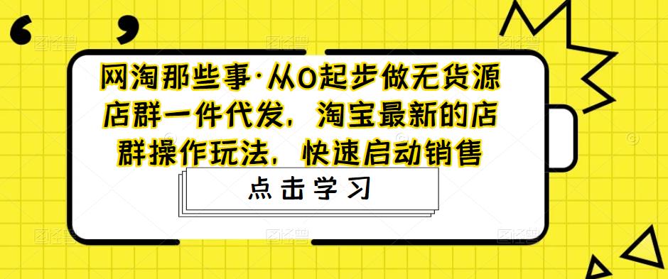 网淘那些事·从0起步做无货源店群一件代发，淘宝最新的店群操作玩法，快速启动销售瀚萌资源网-网赚网-网赚项目网-虚拟资源网-国学资源网-易学资源网-本站有全网最新网赚项目-易学课程资源-中医课程资源的在线下载网站！瀚萌资源网