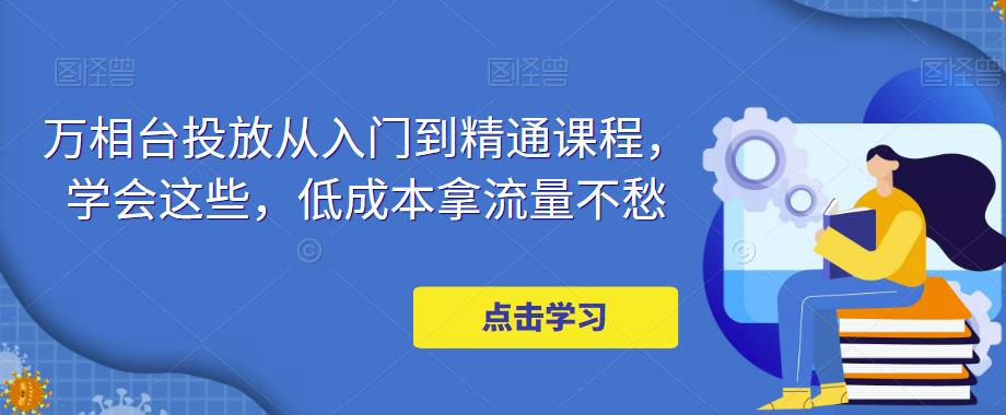 万相台投放从入门到精通课程，学会这些，低成本拿流量不愁瀚萌资源网-网赚网-网赚项目网-虚拟资源网-国学资源网-易学资源网-本站有全网最新网赚项目-易学课程资源-中医课程资源的在线下载网站！瀚萌资源网