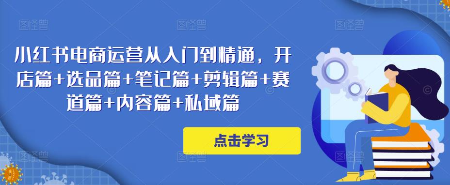 小红书电商运营从入门到精通，开店篇+选品篇+笔记篇+剪辑篇+赛道篇+内容篇+私域篇瀚萌资源网-网赚网-网赚项目网-虚拟资源网-国学资源网-易学资源网-本站有全网最新网赚项目-易学课程资源-中医课程资源的在线下载网站！瀚萌资源网