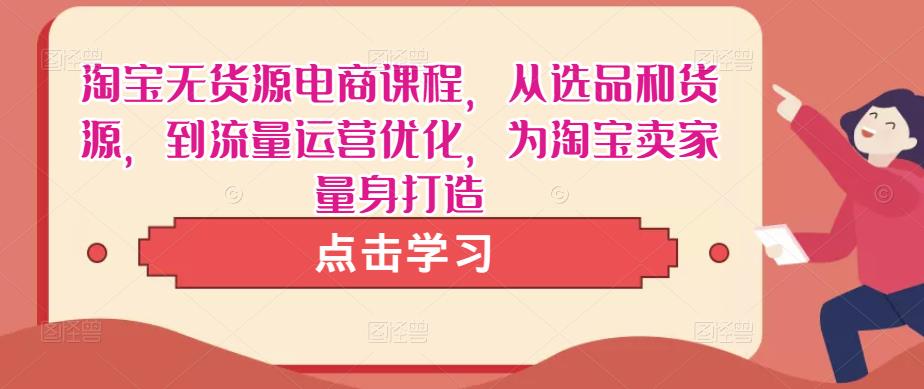 淘宝无货源电商课程，从选品和货源，到流量运营优化，为淘宝卖家量身打造瀚萌资源网-网赚网-网赚项目网-虚拟资源网-国学资源网-易学资源网-本站有全网最新网赚项目-易学课程资源-中医课程资源的在线下载网站！瀚萌资源网