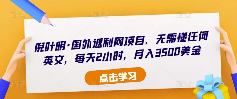 倪叶明·国外返利网项目，无需懂任何英文，每天2小时，月入3500美金瀚萌资源网-网赚网-网赚项目网-虚拟资源网-国学资源网-易学资源网-本站有全网最新网赚项目-易学课程资源-中医课程资源的在线下载网站！瀚萌资源网