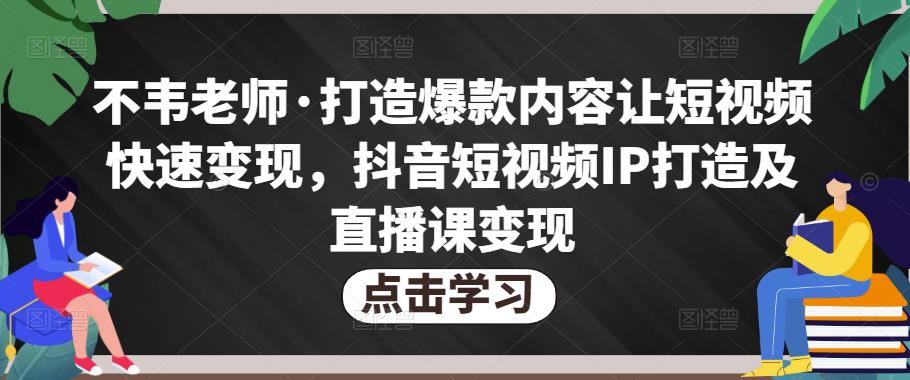 不韦老师·打造爆款内容让短视频快速变现，抖音短视频IP打造及直播课变现瀚萌资源网-网赚网-网赚项目网-虚拟资源网-国学资源网-易学资源网-本站有全网最新网赚项目-易学课程资源-中医课程资源的在线下载网站！瀚萌资源网