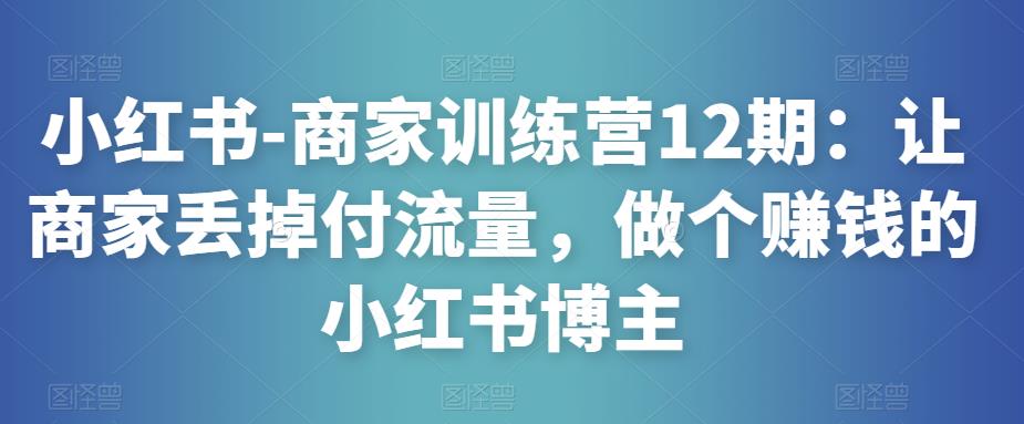 小红书-商家训练营12期：让商家丢掉付流量，做个赚钱的小红书博主瀚萌资源网-网赚网-网赚项目网-虚拟资源网-国学资源网-易学资源网-本站有全网最新网赚项目-易学课程资源-中医课程资源的在线下载网站！瀚萌资源网